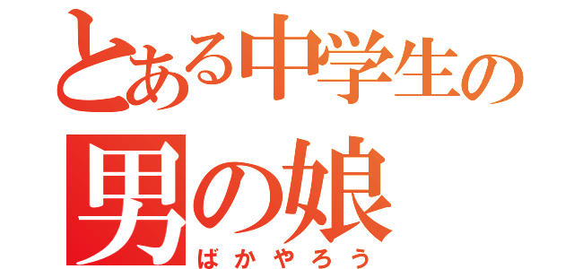 とある中学生の男の娘（ばかやろう）