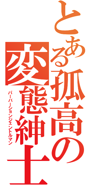 とある孤高の変態紳士（パーバーションジェントルマン）