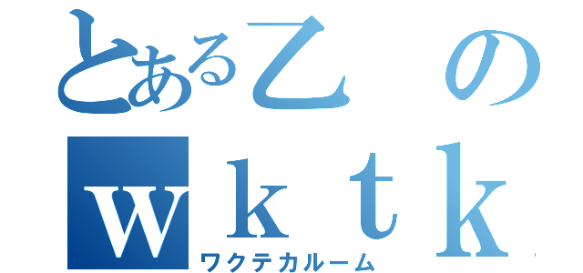 とある乙のｗｋｔｋ部屋（ワクテカルーム）