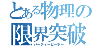 とある物理の限界突破（パーティーピーポー）