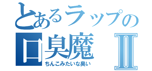 とあるラップの口臭魔Ⅱ（ちんこみたいな臭い）