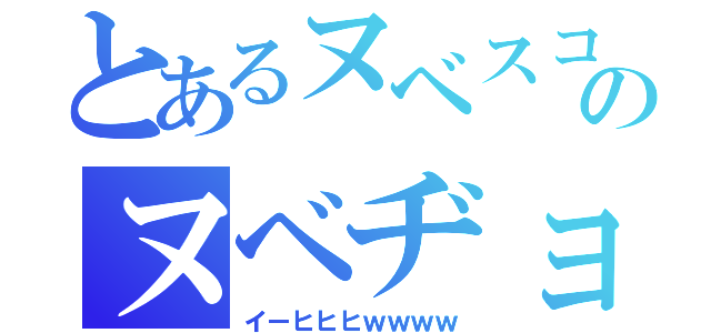 とあるヌベスコのヌベヂョ（イーヒヒヒｗｗｗｗ）