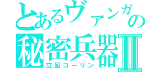 とあるヴァンガの秘密兵器Ⅱ（立凪コーリン）