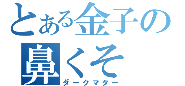 とある金子の鼻くそ（ダークマター）