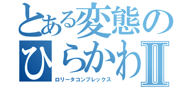 とある変態のひらかわⅡ（ロリータコンプレックス）