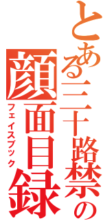 とある三十路禁書目録の顔面目録（フェイスブック）