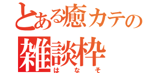 とある癒カテの雑談枠（はなそ）