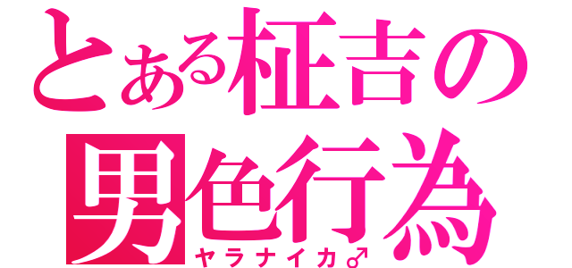 とある柾吉の男色行為（ヤラナイカ♂）