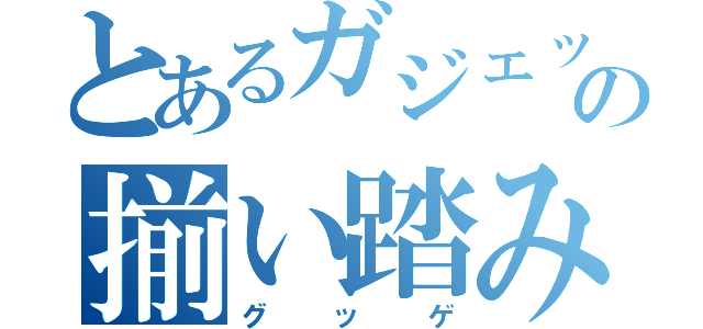 とあるガジェットの揃い踏み（グッゲ）