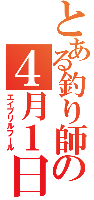 とある釣り師の４月１日（エイプリルフール）