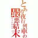 とある夜行列車の最悪結末（バッドエンド）