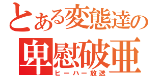 とある変態達の卑慰破亜放送（ヒーハー放送）