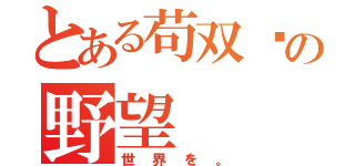 とある苟双阳の野望（世界を。）