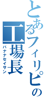 とあるフィリピンの工場長（バナナセイサン）