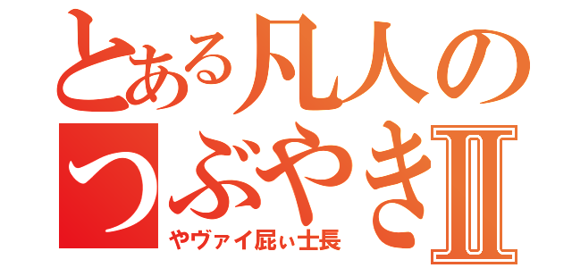 とある凡人のつぶやきⅡ（やヴァイ屁ぃ士長）