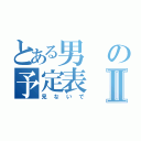 とある男の予定表Ⅱ（見ないで）