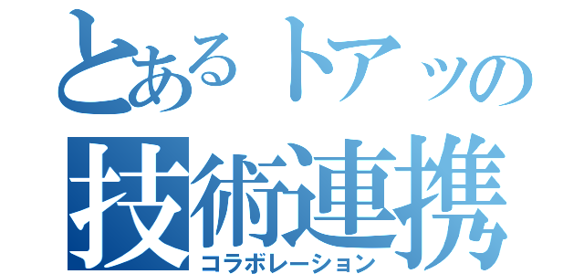 とあるトアッの技術連携（コラボレーション）