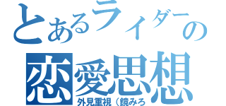 とあるライダーの恋愛思想（外見重視（鏡みろ）