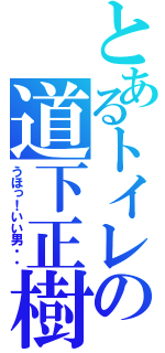 とあるトイレの道下正樹（うほっ！いい男・・）