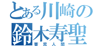 とある川崎の鈴木寿聖（害児人間）