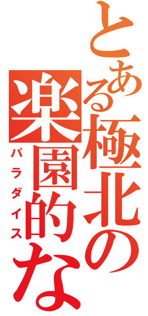 とある極北の楽園的なもの（パラダイス）