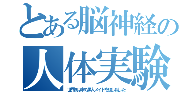 とある脳神経の人体実験（世界初は米で黒人メイドを騙し殺した）