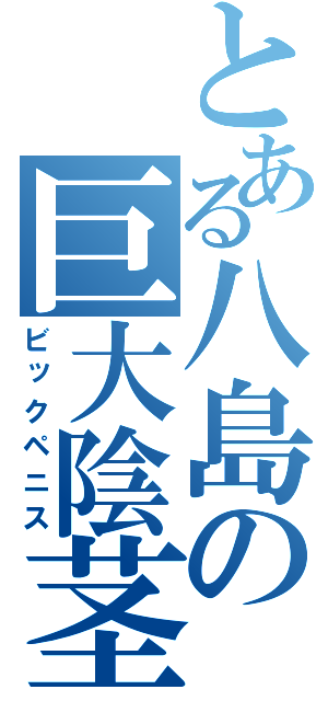 とある八島の巨大陰茎（ビックペニス）