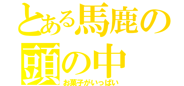 とある馬鹿の頭の中（お菓子がいっぱい）