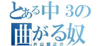 とある中３の曲がる奴（片山龍之介）