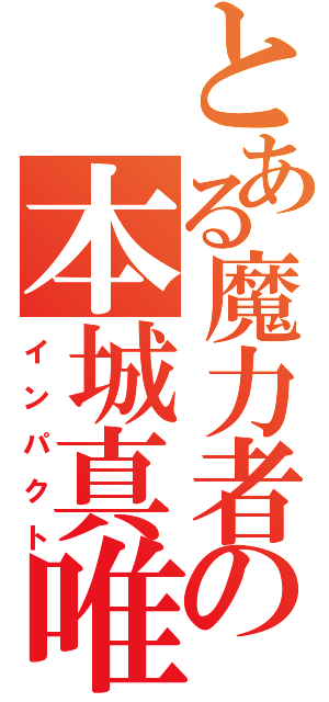 とある魔力者の本城真唯（インパクト）