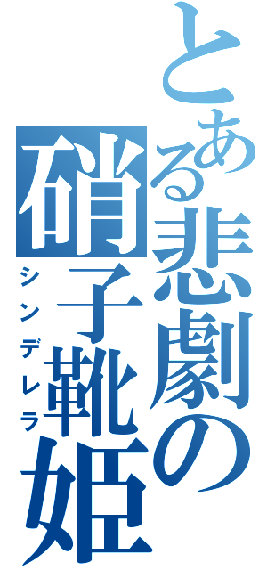 とある悲劇の硝子靴姫（シンデレラ）