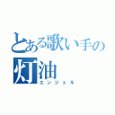 とある歌い手の灯油（エンジェル）