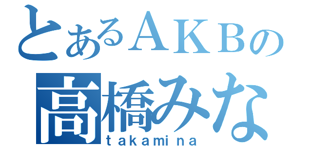 とあるＡＫＢの高橋みなみ（ｔａｋａｍｉｎａ）