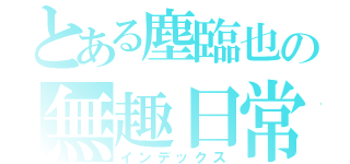 とある塵臨也の無趣日常（インデックス）