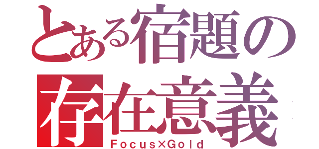 とある宿題の存在意義（Ｆｏｃｕｓ×Ｇｏｌｄ）