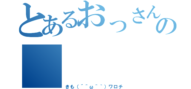 とあるおっさんのの       童貞（きも（´＾ω＾｀）ワロチ）