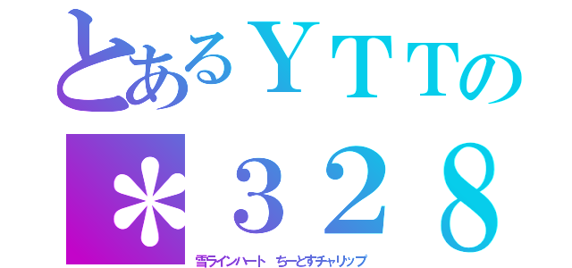 とあるＹＴＴの＊３２８（雪ラインハート　ちーとすチャリップ）