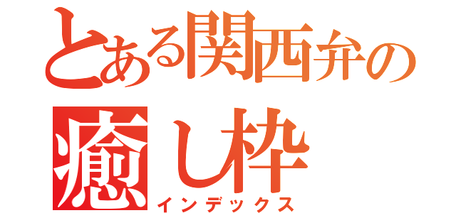 とある関西弁の癒し枠（インデックス）