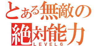 とある無敵の絶対能力（ＬＥＶＥＬ６）