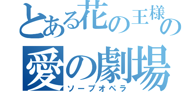 とある花の王様の愛の劇場（ソープオペラ）