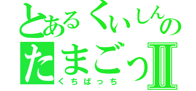 とあるくいしんぼうのたまごっちⅡ（くちぱっち）