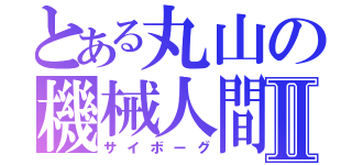 とある丸山の機械人間Ⅱ（サイボーグ）