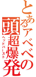 とあるアベベの頭超爆発（ヘッドバースト）
