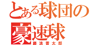 とある球団の豪速球（藤浪晋太郎）