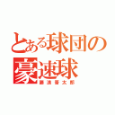 とある球団の豪速球（藤浪晋太郎）