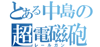 とある中島の超電磁砲（レールガン）