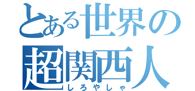 とある世界の超関西人（しろやしゃ）