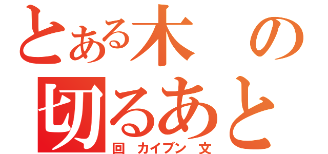 とある木の切るあと（回 カイブン 文）