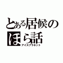 とある居候のほら話（アイスプラネット）