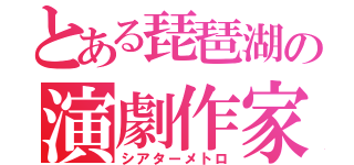 とある琵琶湖の演劇作家（シアターメトロ）